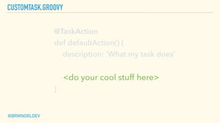 CUSTOMTASK.GROOVY
@BRWNGRLDEV
@TaskAction
def defaultAction() {
description: ‘What my task does’
<do your cool stuff here>
}
 