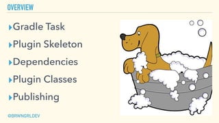 OVERVIEW
▸Gradle Task
▸Plugin Skeleton
▸Dependencies
▸Plugin Classes
▸Publishing
@BRWNGRLDEV
 