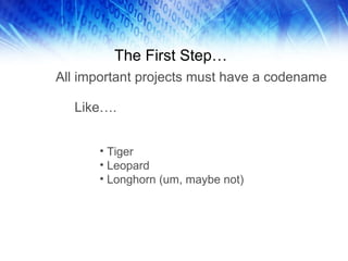 The First Step… All important projects must have a codename Like…. Tiger Leopard Longhorn (um, maybe not) 