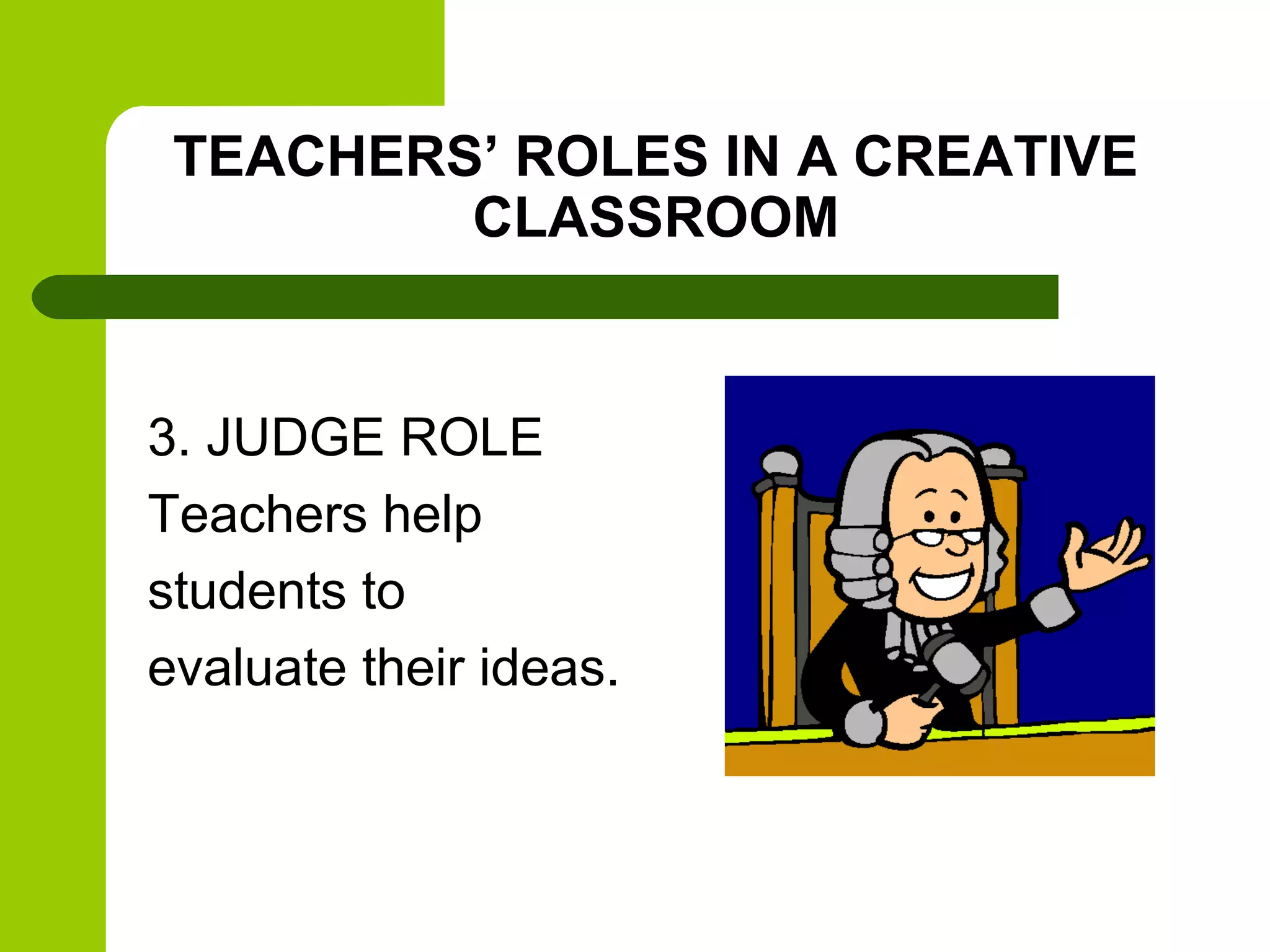 TEACHERS’ ROLES IN A CREATIVE
         CLASSROOM


3. JUDGE ROLE
Teachers help
students to
evaluate their ideas.
 