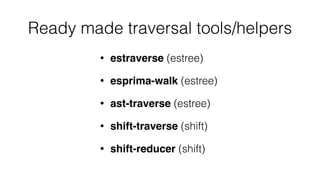 Ready made traversal tools/helpers
• estraverse (estree)
• esprima-walk (estree)
• ast-traverse (estree)
• shift-traverse (shift)
• shift-reducer (shift)
 