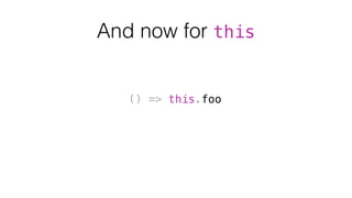 And now for this
() => this.foo
 