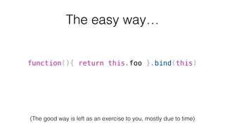 The easy way…
function(){ return this.foo }.bind(this)
(The good way is left as an exercise to you, mostly due to time)
 