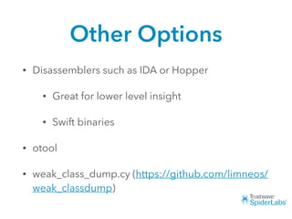 Other Options
• Disassemblers such as IDA or Hopper
• Great for lower level insight
• Swift binaries
• otool
• weak_class_dump.cy (https://github.com/limneos/
weak_classdump)
 