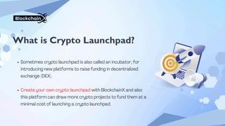 What is Crypto Launchpad?
Sometimes crypto launchpad is also called an incubator, for
introducing new platforms to raise funding in decentralized
exchange (DEX).
Create your own crypto launchpad with BlockchainX and also
this platform can draw more crypto projects to fund them at a
minimal cost of launching a crypto launchpad.
 
