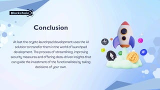 At last the crypto launchpad development uses the AI
solution to transfer them in the world of launchpad
development. The process of streamlining, improving
security measures and offering data-driven insights that
can guide the investment of the functionalities by taking
decisions of your own.
Conclusion
 