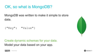 #MDBW17
OK, so what is MongoDB?
MongoDB was written to make it simple to store
data.
{"Key": "Value"}
Create dynamic schemas for your data.
Model your data based on your app.
 
