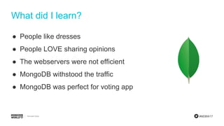 #MDBW17
What did I learn?
● People like dresses
● People LOVE sharing opinions
● The webservers were not efficient
● MongoDB withstood the traffic
● MongoDB was perfect for voting app
 