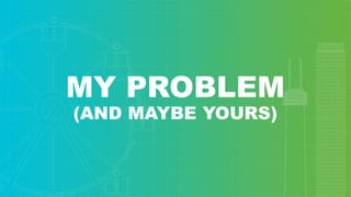 MY PROBLEM
(AND MAYBE YOURS)
 
