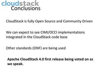 Conclusions

CloudStack is fully Open Source and Community Driven

We can expect to see CIMI/OCCI implementations
integrated in the CloudStack code base

Other standards (ONF) are being used

Apache CloudStack 4.0 first release being voted on as
we speak.
 