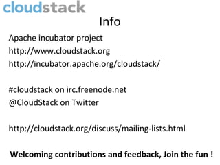 Info
Apache incubator project
http://www.cloudstack.org
http://incubator.apache.org/cloudstack/

#cloudstack on irc.freenode.net
@CloudStack on Twitter

http://cloudstack.org/discuss/mailing-lists.html

Welcoming contributions and feedback, Join the fun !
 