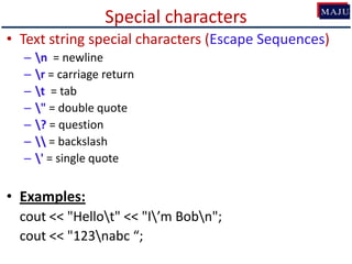 Special characters
• Text string special characters (Escape Sequences)
– n = newline
– r = carriage return
– t = tab
– " = double quote
– ? = question
–  = backslash
– ' = single quote
• Examples:
cout << "Hellot" << "I’m Bobn";
cout << "123nabc “;
 