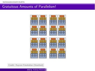 http://www.youtube.com/watch?v=1yH_j8-VVLo           Intro PyOpenCL      What and Why? OpenCL


  Gratuitous Amounts of Parallelism!
ragments in parallel




                        16 cores = 128 ALUs
                                        = 16 simultaneous instruction streams
            Credit: Shading: http://s09.idav.ucdavis.edu/
                     Kayvon Fatahalian (Stanford)
Beyond Programmable                                                         24


                                               slide by Andreas Kl¨ckner
                                                                  o        GPU-Python with PyOpenCL and PyCUDA
 
