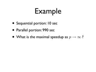 Example
• Sequential portion: 10 sec
• Parallel portion: 990 sec
• What is the maximal speedup as p → ∞ ?
 