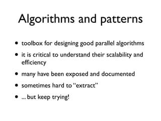 Algorithms and patterns
• toolbox for designing good parallel algorithms
• it is critical to understand their scalability and
  efﬁciency
• many have been exposed and documented
• sometimes hard to “extract”
• ... but keep trying!
 
