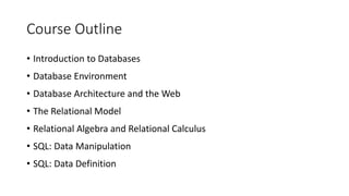 Course Outline
• Introduction to Databases
• Database Environment
• Database Architecture and the Web
• The Relational Model
• Relational Algebra and Relational Calculus
• SQL: Data Manipulation
• SQL: Data Definition
 
