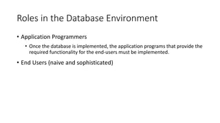 Roles in the Database Environment
• Application Programmers
• Once the database is implemented, the application programs that provide the
required functionality for the end-users must be implemented.
• End Users (naive and sophisticated)
 