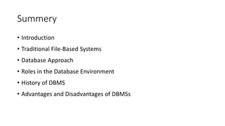 Summery
• Introduction
• Traditional File-Based Systems
• Database Approach
• Roles in the Database Environment
• History of DBMS
• Advantages and Disadvantages of DBMSs
 