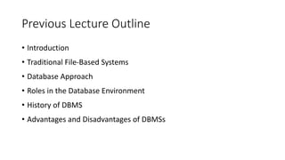 Previous Lecture Outline
• Introduction
• Traditional File-Based Systems
• Database Approach
• Roles in the Database Environment
• History of DBMS
• Advantages and Disadvantages of DBMSs
 