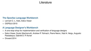 The Spoofax Language Workbench
- Lennart C. L. Kats, Eelco Visser

- OOPSLA 2010 

A Language Designer's Workbench
- A one-stop-shop for implementation and veriﬁcation of language designs 

- Eelco Visser, Guido Wachsmuth, Andrew P. Tolmach, Pierre Neron, Vlad A. Vergu, Augusto
Passalaqua, Gabriël D. P. Konat

- Onward 2014
Literature
!73
 