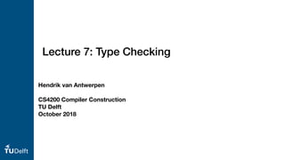 Lecture 7: Type Checking
Hendrik van Antwerpen
CS4200 Compiler Construction
TU Delft
October 2018
 