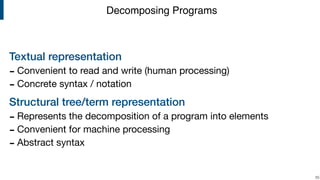 Textual representation
- Convenient to read and write (human processing)

- Concrete syntax / notation

Structural tree/term representation
- Represents the decomposition of a program into elements

- Convenient for machine processing

- Abstract syntax
!55
Decomposing Programs
 