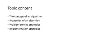 Topic content
• The concept of an algorithm
• Properties of an algorithm
• Problem-solving strategies
• Implementation strategies
 