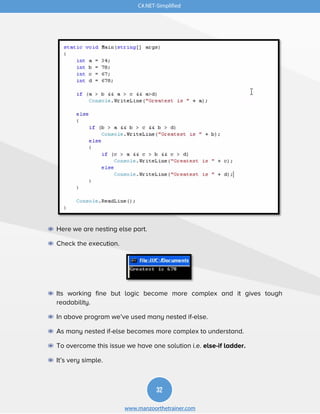 C#.NET-Simplified
32
www.manzoorthetrainer.com
◉ Here we are nesting else part.
◉ Check the execution.
◉ Its working fine but logic become more complex and it gives tough
readability.
◉ In above program we’ve used many nested if-else.
◉ As many nested if-else becomes more complex to understand.
◉ To overcome this issue we have one solution i.e. else-if ladder.
◉ It’s very simple.
 