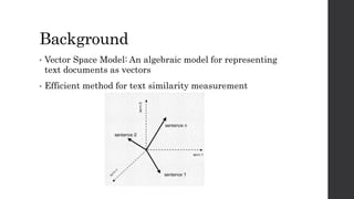 Background 
• Vector Space Model: An algebraic model for representing 
text documents as vectors 
• Efficient method for text similarity measurement 
 