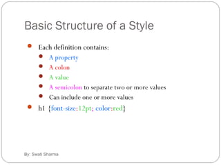 Basic Structure of a Style
By: Swati Sharma
 Each definition contains:
 A property
 A colon
 A value
 A semicolon to separate two or more values
 Can include one or more values
 h1 {font-size:12pt; color:red}
 