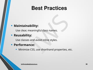 I
W
S
Best Practices
• Maintainability:
Use clear, meaningful class names.
• Reusability:
Use classes and avoid inline styles.
• Performance:
• Minimize CSS, use shorthand properties, etc.
InfiniteWebSolutions 38
 