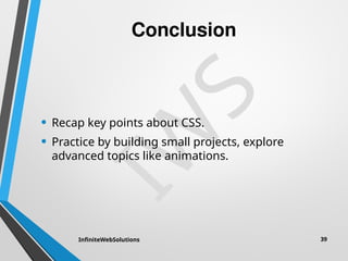 I
W
S
Conclusion
• Recap key points about CSS.
• Practice by building small projects, explore
advanced topics like animations.
InfiniteWebSolutions 39
 
