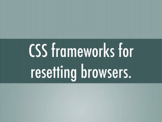 CSS frameworks  for resetting browsers. 