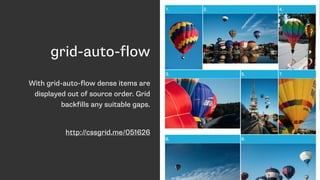 grid-auto-flow
With grid-auto-flow dense items are
displayed out of source order. Grid
backfills any suitable gaps.
http://cssgrid.me/051626
 
