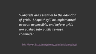 Eric Meyer, http://meyerweb.com/eric/thoughts/
“Subgrids are essential to the adoption
of grids. I hope they’ll be implemented
as soon as possible, and before grids
are pushed into public release
channels.”
 