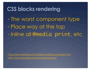 CSS blocks rendering
•  The worst component type
•  Place way at the top
•  Inline all @media print, etc



http://www.phpied.com/delay-loading-your-print-css/
http://www.phpied.com/rendering-styles/
 