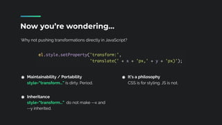 Why not pushing transformations directly in JavaScript?
Now you’re wondering…
Maintainability / Portability 
style=“transform…” is dirty. Period. 
Inheritance 
style=“transform…” do not make --x and
--y inherited.
It’s a philosophy 
CSS is for styling. JS is not. 
 