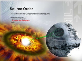Source Order
The last death star (!important declarations) wins!
<style type="text/css">
p { color: red !important }
p { color: blue !important }
</style>
 