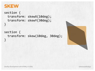 SKEW
section	
  {
  transform:	
  skewX(10deg);
  transform:	
  skewY(30deg);
}

section	
  {
  transform:	
  skew(10deg,	
  30deg);
}




Quality Development with HTML5 & CSS3    @letscounthedays
 