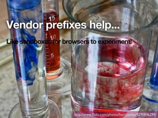 Vendor prefixes help...
Like sandboxes for browsers to experiment!




                      http://www.ﬂickr.com/photos/horiavarlan/4290846294/
 