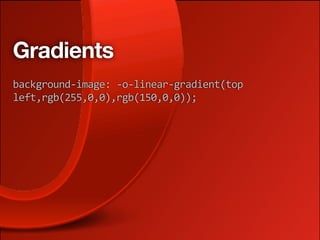Gradients
background‐image: ‐o‐linear‐gradient(top 
left,rgb(255,0,0),rgb(150,0,0));
 