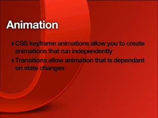Animation
‣ CSS keyframe animations allow you to create
  animations that run independently
‣ Transitions allow animation that is dependant
  on state changes
 