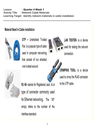 7
Lesson : Quarter 4 Week 1
Activity Title : Network Cable Materials
Learning Target : Identify network materials in cable installation
 