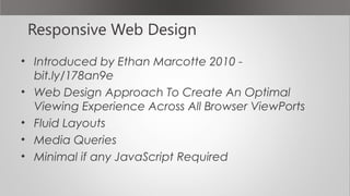 Responsive Web Design
• Introduced by Ethan Marcotte 2010 -
bit.ly/178an9e
• Web Design Approach To Create An Optimal
Viewing Experience Across All Browser ViewPorts
• Fluid Layouts
• Media Queries
• Minimal if any JavaScript Required
 