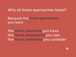 Why all these approaches listed?
Because the more approaches
you learn
the more solutions you have
the more viewpoints you see
the more problems you consider
 
