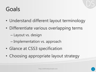 Goals
• Understand different layout terminology
• Differentiate various overlapping terms
– Layout vs. design
– Implementation vs. approach
• Glance at CSS3 specification
• Choosing appropriate layout strategy
http://definitelysimple.com 2
 