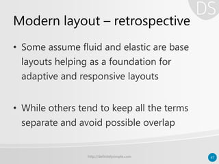 Modern layout – retrospective
• Some assume fluid and elastic are base
layouts helping as a foundation for
adaptive and responsive layouts
• While others tend to keep all the terms
separate and avoid possible overlap
http://definitelysimple.com 47
 