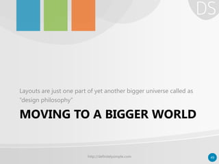 MOVING TO A BIGGER WORLD
Layouts are just one part of yet another bigger universe called as
“design philosophy”
http://definitelysimple.com 49
 