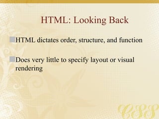 HTML: Looking Back
HTML dictates order, structure, and function
Does very little to specify layout or visual
rendering
 