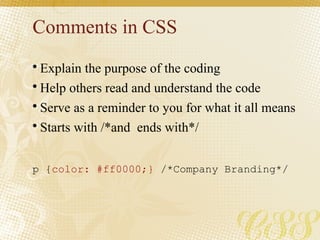 Comments in CSS
• Explain the purpose of the coding
• Help others read and understand the code
• Serve as a reminder to you for what it all means
• Starts with /*and ends with*/
p {color: #ff0000;} /*Company Branding*/
 